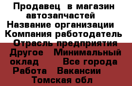 Продавец. в магазин автозапчастей › Название организации ­ Компания-работодатель › Отрасль предприятия ­ Другое › Минимальный оклад ­ 1 - Все города Работа » Вакансии   . Томская обл.